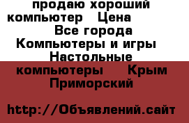 продаю хороший компьютер › Цена ­ 7 000 - Все города Компьютеры и игры » Настольные компьютеры   . Крым,Приморский